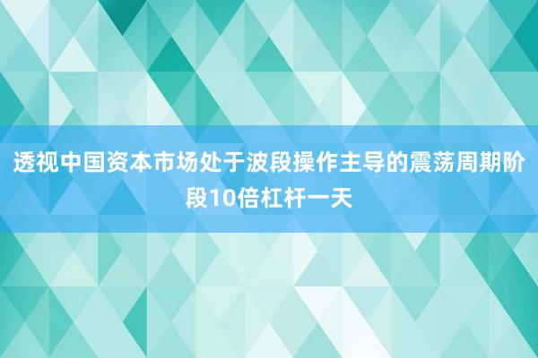 透视中国资本市场处于波段操作主导的震荡周期阶段10倍杠杆一天