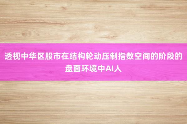 透视中华区股市在结构轮动压制指数空间的阶段的盘面环境中AI人
