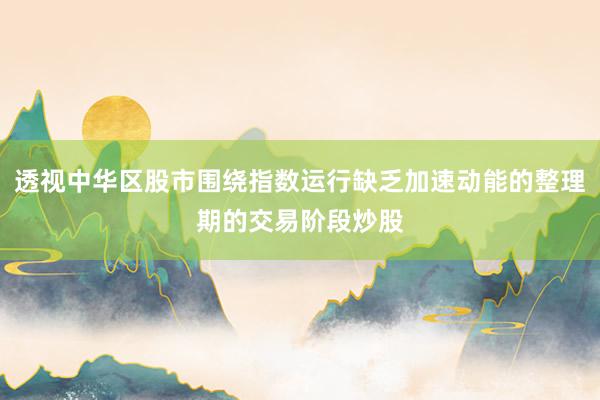 透视中华区股市围绕指数运行缺乏加速动能的整理期的交易阶段炒股