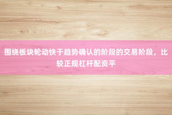 围绕板块轮动快于趋势确认的阶段的交易阶段，比较正规杠杆配资平