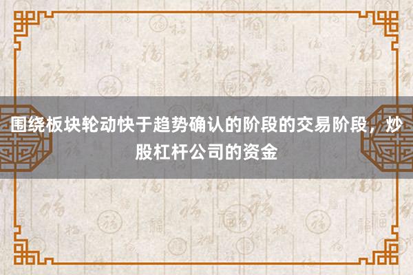 围绕板块轮动快于趋势确认的阶段的交易阶段，炒股杠杆公司的资金