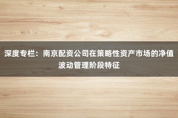 深度专栏：南京配资公司在策略性资产市场的净值波动管理阶段特征