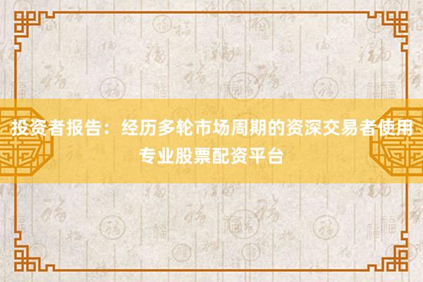 投资者报告：经历多轮市场周期的资深交易者使用专业股票配资平台