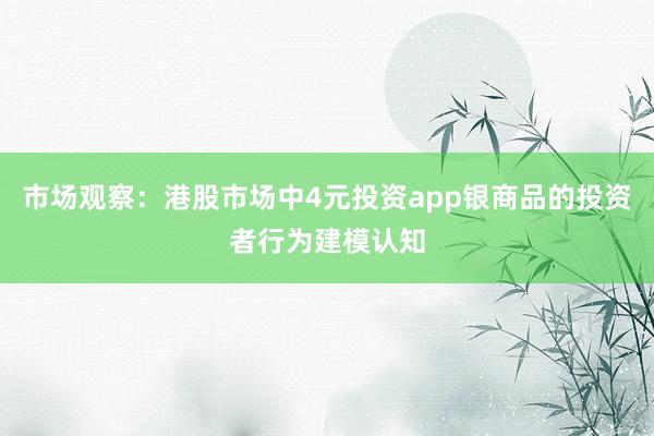 市场观察:港股市场中4元投资app银商品的投资者行为建模认知