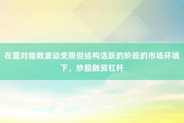 在面对指数波动受限但结构活跃的阶段的市场环境下，炒股融资杠杆