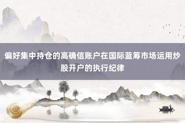 偏好集中持仓的高确信账户在国际蓝筹市场运用炒股开户的执行纪律
