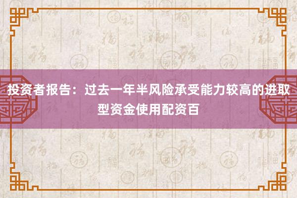 投资者报告：过去一年半风险承受能力较高的进取型资金使用配资百