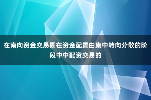 在南向资金交易圈在资金配置由集中转向分散的阶段中中配资交易的
