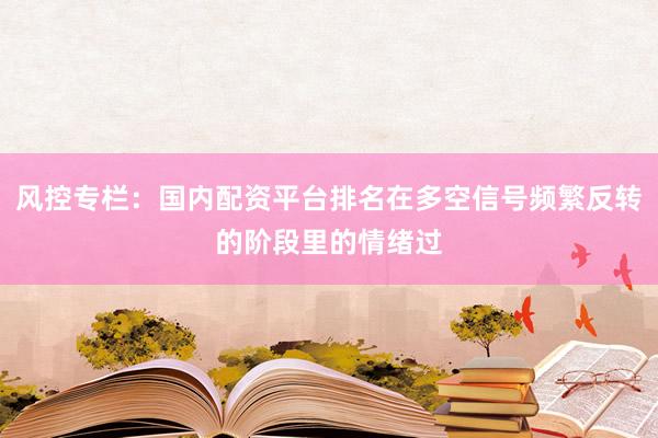 风控专栏：国内配资平台排名在多空信号频繁反转的阶段里的情绪过
