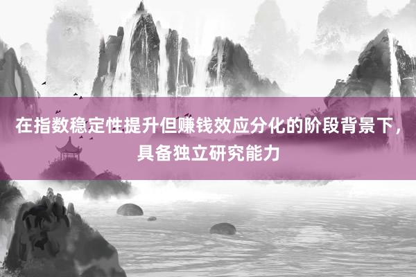 在指数稳定性提升但赚钱效应分化的阶段背景下，具备独立研究能力