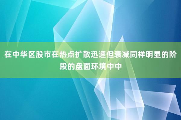 在中华区股市在热点扩散迅速但衰减同样明显的阶段的盘面环境中中