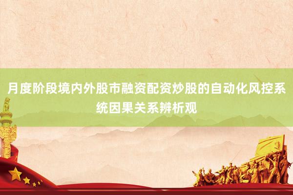 月度阶段境内外股市融资配资炒股的自动化风控系统因果关系辨析观