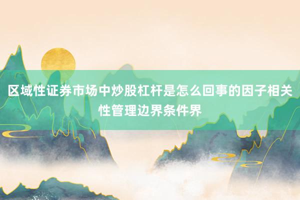 区域性证券市场中炒股杠杆是怎么回事的因子相关性管理边界条件界