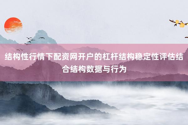 结构性行情下配资网开户的杠杆结构稳定性评估结合结构数据与行为