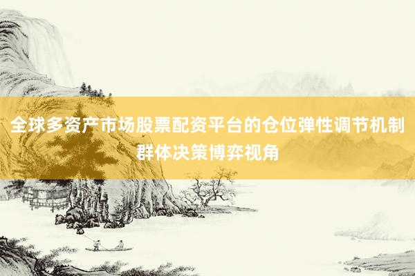 全球多资产市场股票配资平台的仓位弹性调节机制群体决策博弈视角