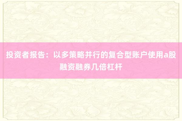 投资者报告：以多策略并行的复合型账户使用a股融资融券几倍杠杆