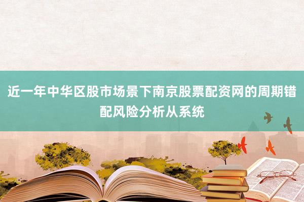 近一年中华区股市场景下南京股票配资网的周期错配风险分析从系统