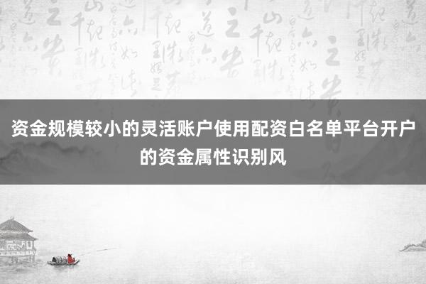 资金规模较小的灵活账户使用配资白名单平台开户的资金属性识别风