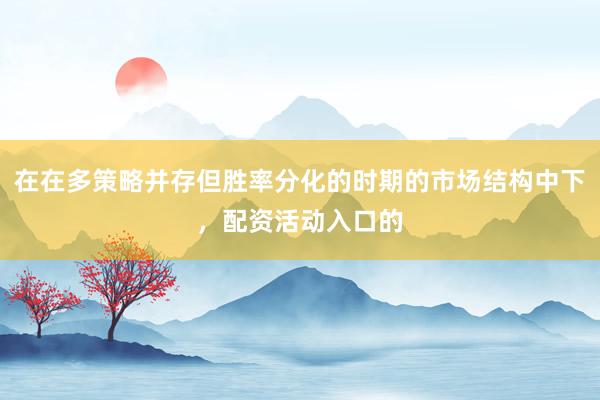 在在多策略并存但胜率分化的时期的市场结构中下，配资活动入口的