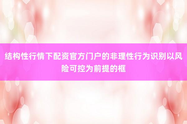 结构性行情下配资官方门户的非理性行为识别以风险可控为前提的框