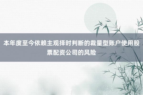 本年度至今依赖主观择时判断的裁量型账户使用股票配资公司的风险