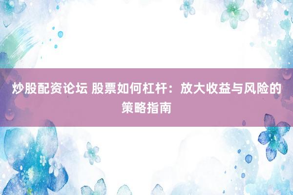 炒股配资论坛 股票如何杠杆：放大收益与风险的策略指南