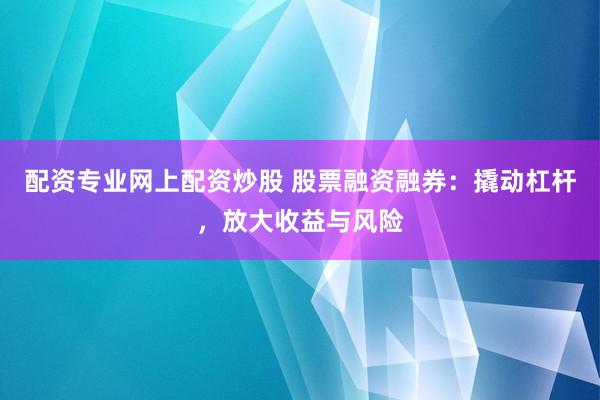 配资专业网上配资炒股 股票融资融券：撬动杠杆，放大收益与风险