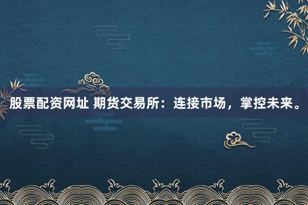 股票配资网址 期货交易所：连接市场，掌控未来。