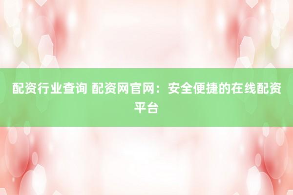 配资行业查询 配资网官网：安全便捷的在线配资平台