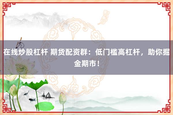 在线炒股杠杆 期货配资群：低门槛高杠杆，助你掘金期市！