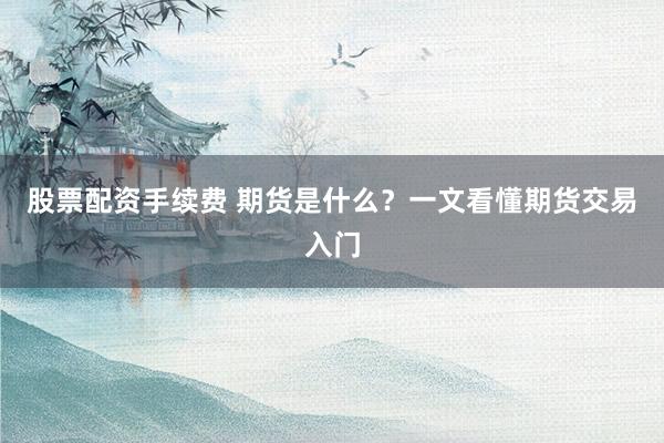 股票配资手续费 期货是什么？一文看懂期货交易入门