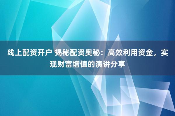 线上配资开户 揭秘配资奥秘：高效利用资金，实现财富增值的演讲分享