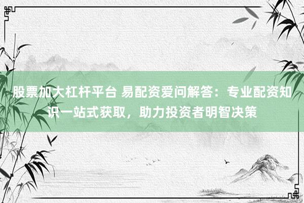 股票加大杠杆平台 易配资爱问解答：专业配资知识一站式获取，助力投资者明智决策