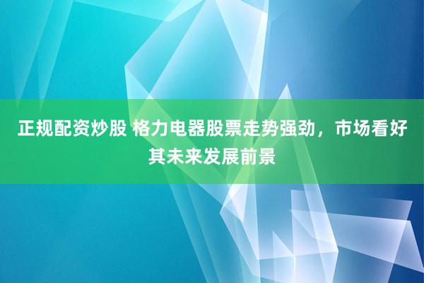 正规配资炒股 格力电器股票走势强劲，市场看好其未来发展前景