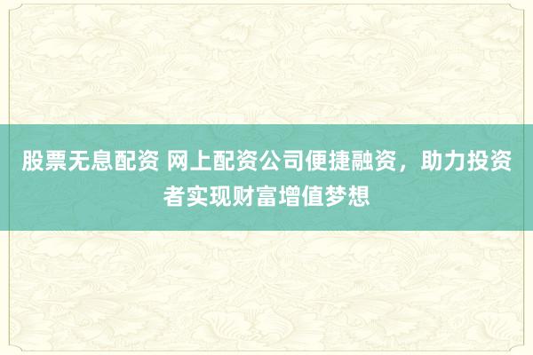 股票无息配资 网上配资公司便捷融资，助力投资者实现财富增值梦想