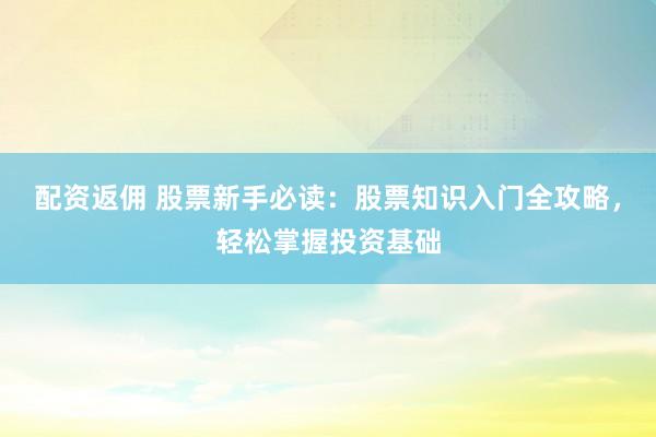 配资返佣 股票新手必读:股票知识入门全攻略,轻松掌握投资基础