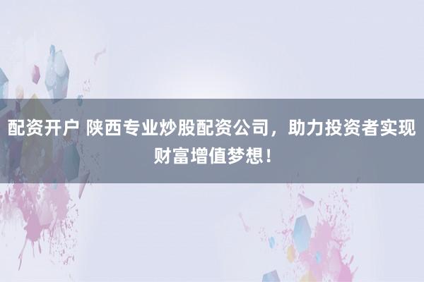 配资开户 陕西专业炒股配资公司，助力投资者实现财富增值梦想！