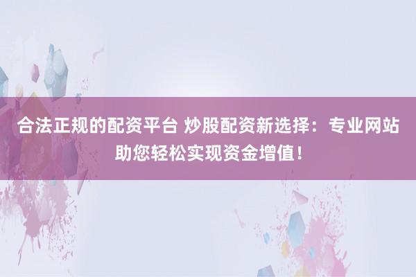 合法正规的配资平台 炒股配资新选择：专业网站助您轻松实现资金增值！