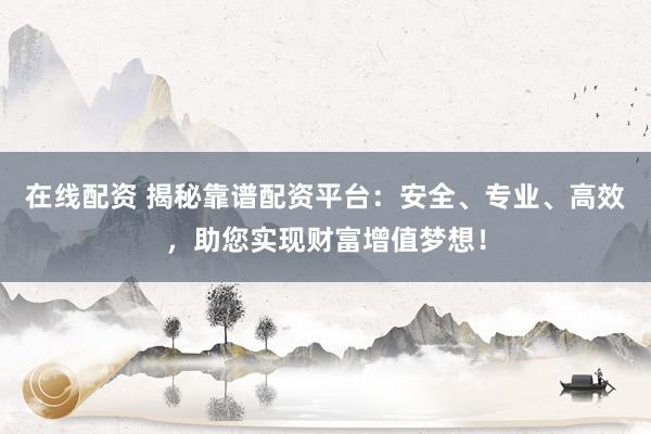 在线配资 揭秘靠谱配资平台:安全、专业、高效,助您实现财富增值梦想!