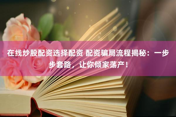 在线炒股配资选择配资 配资骗局流程揭秘：一步步套路，让你倾家荡产！