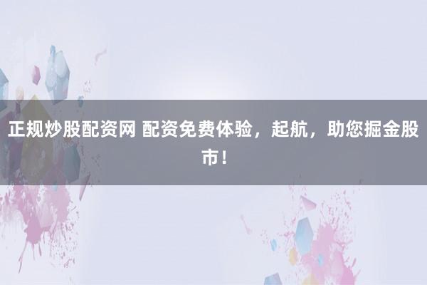 正规炒股配资网 配资免费体验，起航，助您掘金股市！
