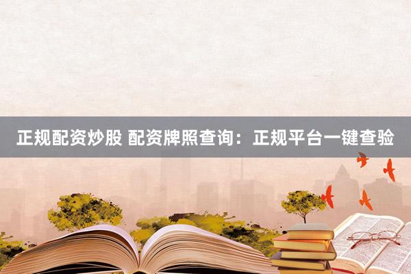 正规配资炒股 配资牌照查询：正规平台一键查验