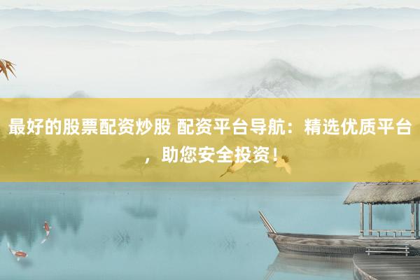 最好的股票配资炒股 配资平台导航：精选优质平台，助您安全投资！