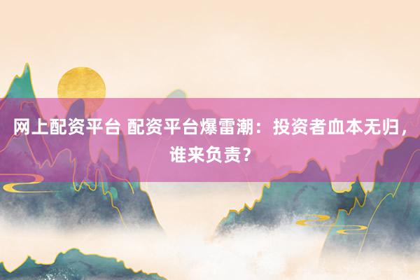 网上配资平台 配资平台爆雷潮：投资者血本无归，谁来负责？