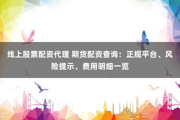 线上股票配资代理 期货配资查询：正规平台、风险提示、费用明细一览