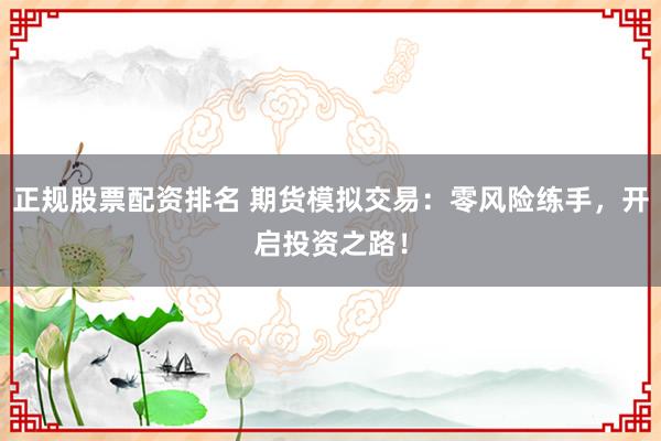 正规股票配资排名 期货模拟交易：零风险练手，开启投资之路！