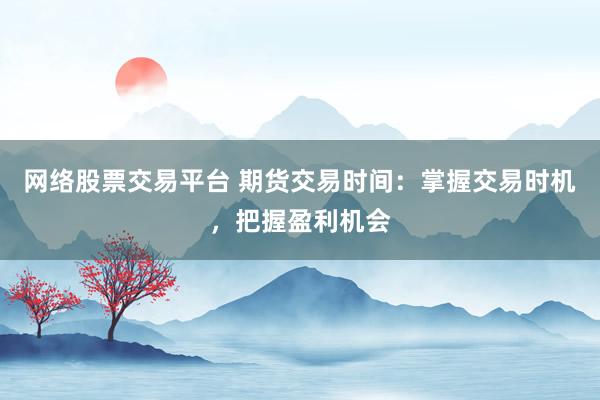 网络股票交易平台 期货交易时间：掌握交易时机，把握盈利机会