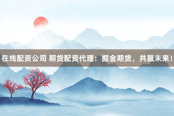 在线配资公司 期货配资代理：掘金期货，共赢未来！