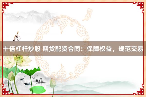 十倍杠杆炒股 期货配资合同：保障权益，规范交易