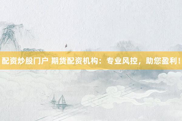 配资炒股门户 期货配资机构：专业风控，助您盈利！